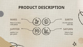 PRODUCT DESCRIPTION
Mars is a very
cold place
It’s the planet
with life
Jupiter is a
gas giant
Saturn has
many rings
MARS EARTH
JUPITER SATURN
 