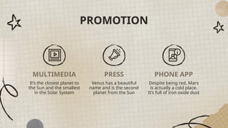 PROMOTION
MULTIMEDIA
It’s the closest planet to
the Sun and the smallest
in the Solar System
Venus has a beautiful
name and is the second
planet from the Sun
Despite being red, Mars
is actually a cold place.
It’s full of iron oxide dust
PRESS PHONE APP
 