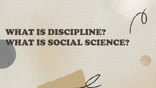 WHAT IS DISCIPLINE?
WHAT IS SOCIAL SCIENCE?
 