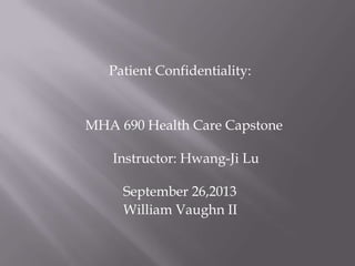 Patient Confidentiality:
MHA 690 Health Care Capstone
Instructor: Hwang-Ji Lu
September 26,2013
William Vaughn II
 