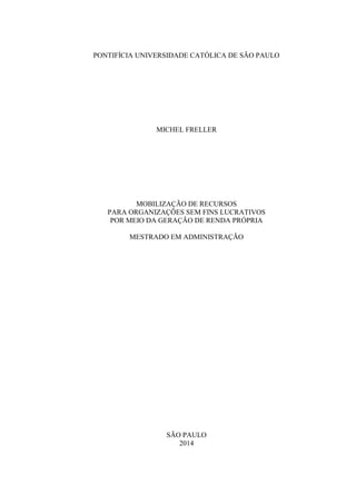 PONTIFÍCIA UNIVERSIDADE CATÓLICA DE SÃO PAULO
MICHEL FRELLER
MOBILIZAÇÃO DE RECURSOS
PARA ORGANIZAÇÕES SEM FINS LUCRATIVOS
POR MEIO DA GERAÇÃO DE RENDA PRÓPRIA
MESTRADO EM ADMINISTRAÇÃO
SÃO PAULO
2014
 