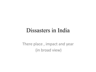 Dissasters in India 
There place , impact and year 
(in broad view) 
 