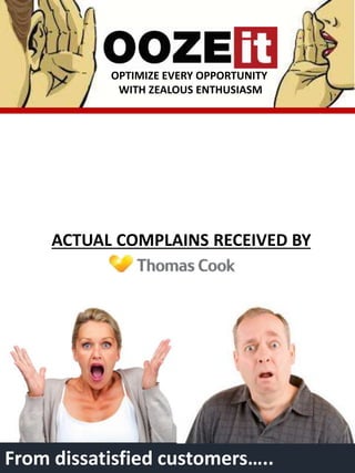 OPTIMIZE EVERY OPPORTUNITY
WITH ZEALOUS ENTHUSIASM
ACTUAL COMPLAINS RECEIVED BY
From dissatisfied customers…..
 