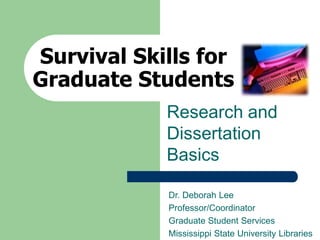 Survival Skills for
Graduate Students
Research and
Dissertation
Basics
Dr. Deborah Lee
Professor/Coordinator
Graduate Student Services
Mississippi State University Libraries
 