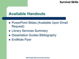 Mississippi State University Libraries
Available Handouts
 PowerPoint Slides (Available Upon Email
Request)
 Library Services Summary
 Dissertation Guides Bibliography
 EndNote Flyer
Survival Skills
 