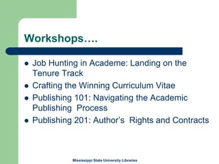 Workshops….
 Job Hunting in Academe: Landing on the
Tenure Track
 Crafting the Winning Curriculum Vitae
 Publishing 101: Navigating the Academic
Publishing Process
 Publishing 201: Author’s Rights and Contracts
Mississippi State University Libraries
 