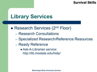 Mississippi State University Libraries
Library Services
 Research Services (2nd Floor)
– Research Consultations
– Specialized Research/Reference Resources
– Ready Reference
 Ask-A-Librarian service:
http://lib.msstate.edu/help/
Survival Skills
 