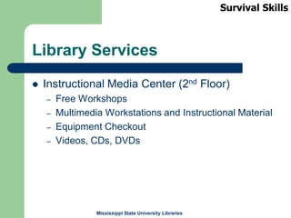Mississippi State University Libraries
Library Services
 Instructional Media Center (2nd Floor)
– Free Workshops
– Multimedia Workstations and Instructional Material
– Equipment Checkout
– Videos, CDs, DVDs
Survival Skills
 