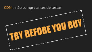 CDN :: não compre antes de testar
TRY BEFORE YOU BUY
 