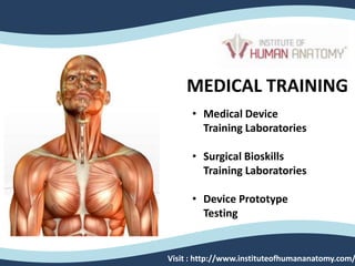 MEDICAL TRAINING
• Medical Device
Training Laboratories
• Surgical Bioskills
Training Laboratories
• Device Prototype
Testing
Visit : http://www.instituteofhumananatomy.com/
 