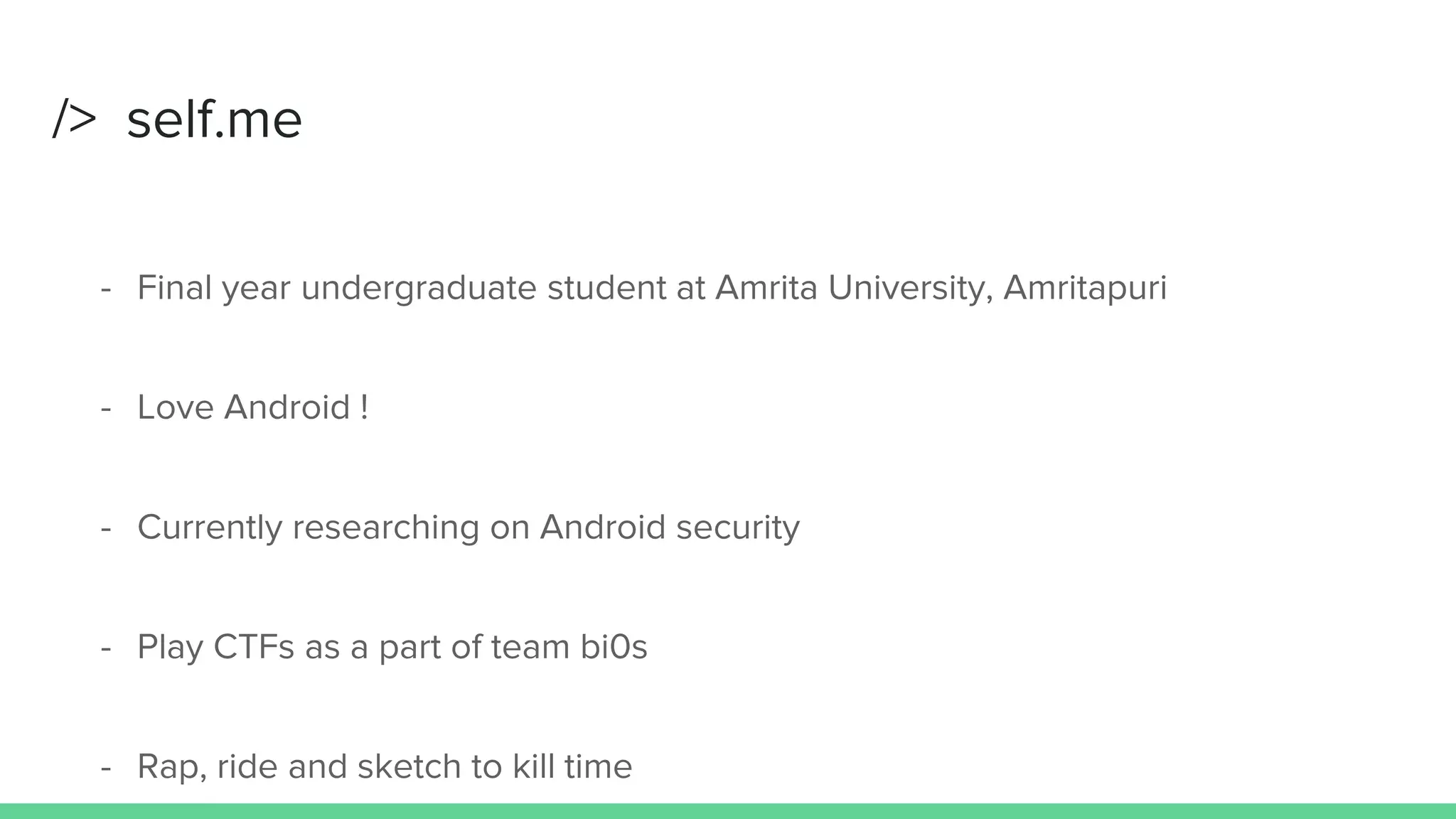 /> self.me
- Final year undergraduate student at Amrita University, Amritapuri
- Love Android !
- Currently researching on Android security
- Play CTFs as a part of team bi0s
 