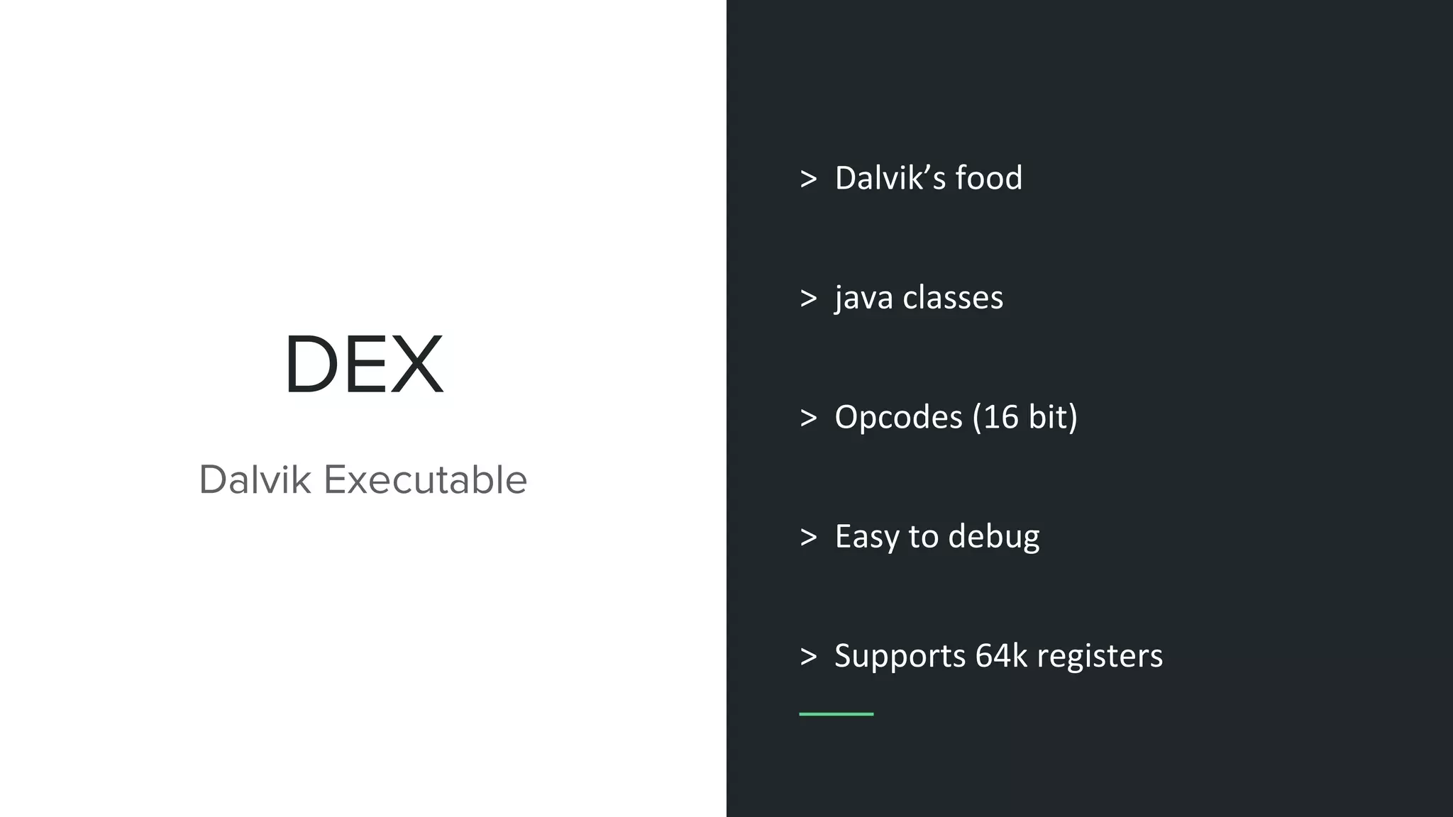 DEX
Dalvik Executable
> Dalvik’s bytecode
> java classes
> Easy to debug
 