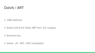 Dalvik / ART
→ JVM redefined
→ Dalvik until 4.4.4 Kitkat. ART from 5.0 Lollipop
→ Executes dex
→ Dalvik - JIT, ART - AOT
 