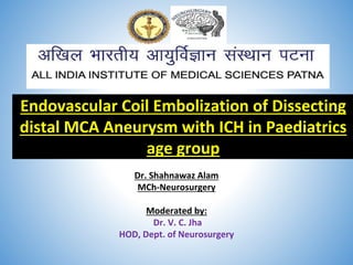 Dr. Shahnawaz Alam
MCh-Neurosurgery
Moderated by:
Dr. V. C. Jha
HOD, Dept. of Neurosurgery
Endovascular Coil Embolization of Dissecting
distal MCA Aneurysm with ICH in Paediatrics
age group
 