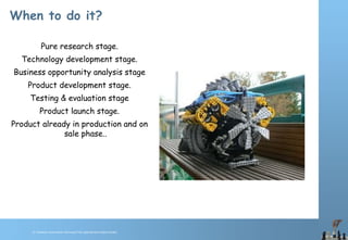 © Chawton Innovation Services/Title.ppt/Version/date/initials
When to do it?
Pure research stage.
Technology development stage.
Business opportunity analysis stage
Product development stage.
Testing & evaluation stage
Product launch stage.
Product already in production and on
sale phase..
 