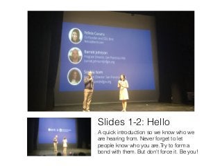 Slides 1-2: Hello
A quick introduction so we know who we
are hearing from. Never forget to let
people know who you are.Try to form a
bond with them. But don't force it. Be you!
 