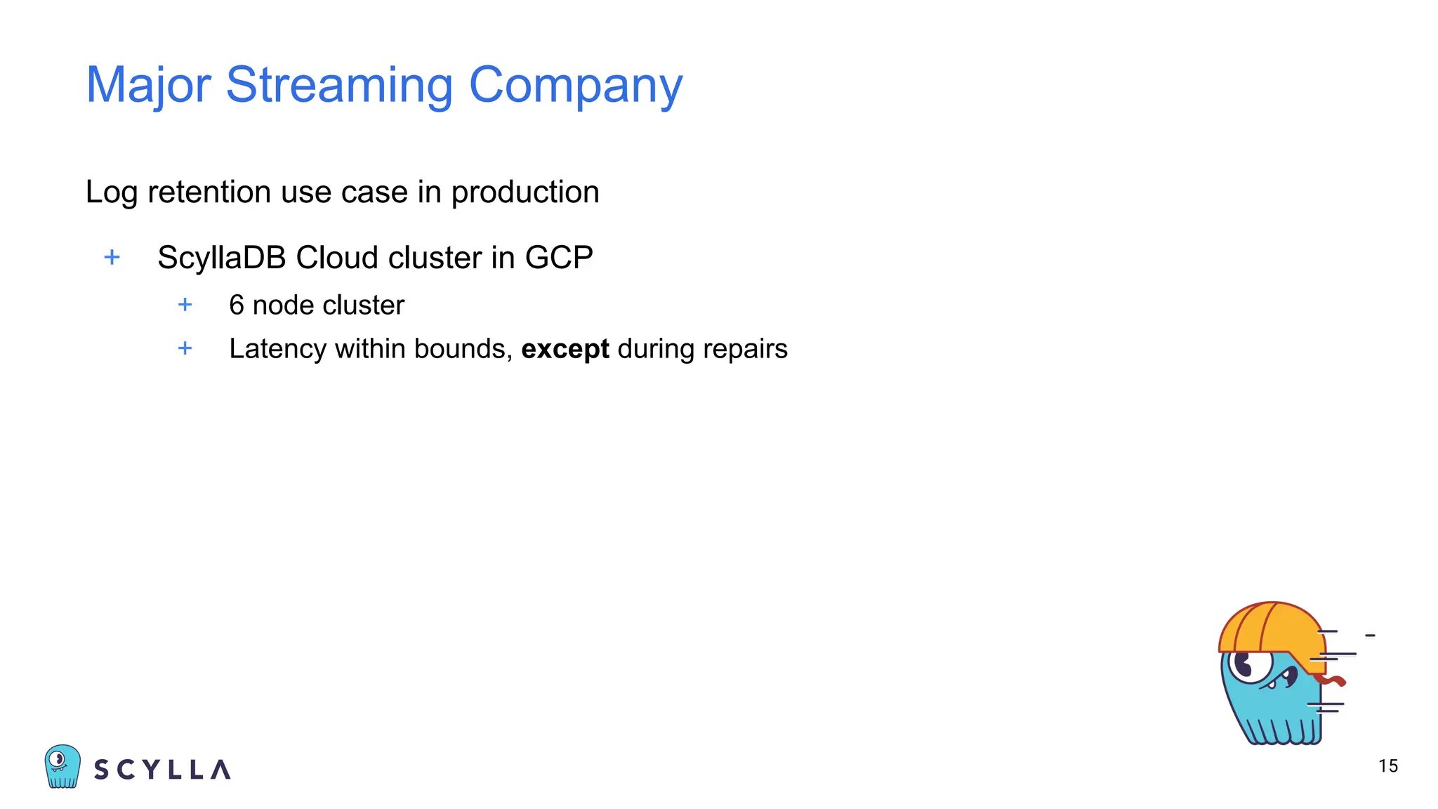 Log retention use case in production
+ ScyllaDB Cloud cluster in GCP
+ 6 node cluster
+ Latency within bounds, except during repairs
15
Major Streaming Company
 