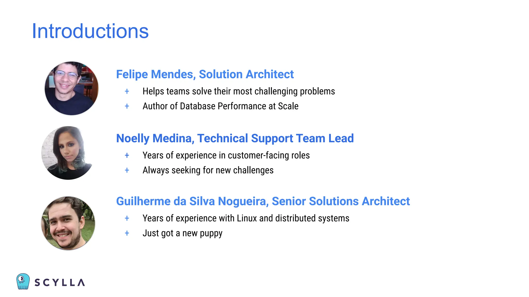 Introductions
Felipe Mendes, Solution Architect
+ Helps teams solve their most challenging problems
+ Author of Database Performance at Scale
Noelly Medina, Technical Support Team Lead
+ Years of experience in customer-facing roles
+ Always seeking for new challenges
Guilherme da Silva Nogueira, Senior Solutions Architect
+ Years of experience with Linux and distributed systems
+ Just got a new puppy
 
