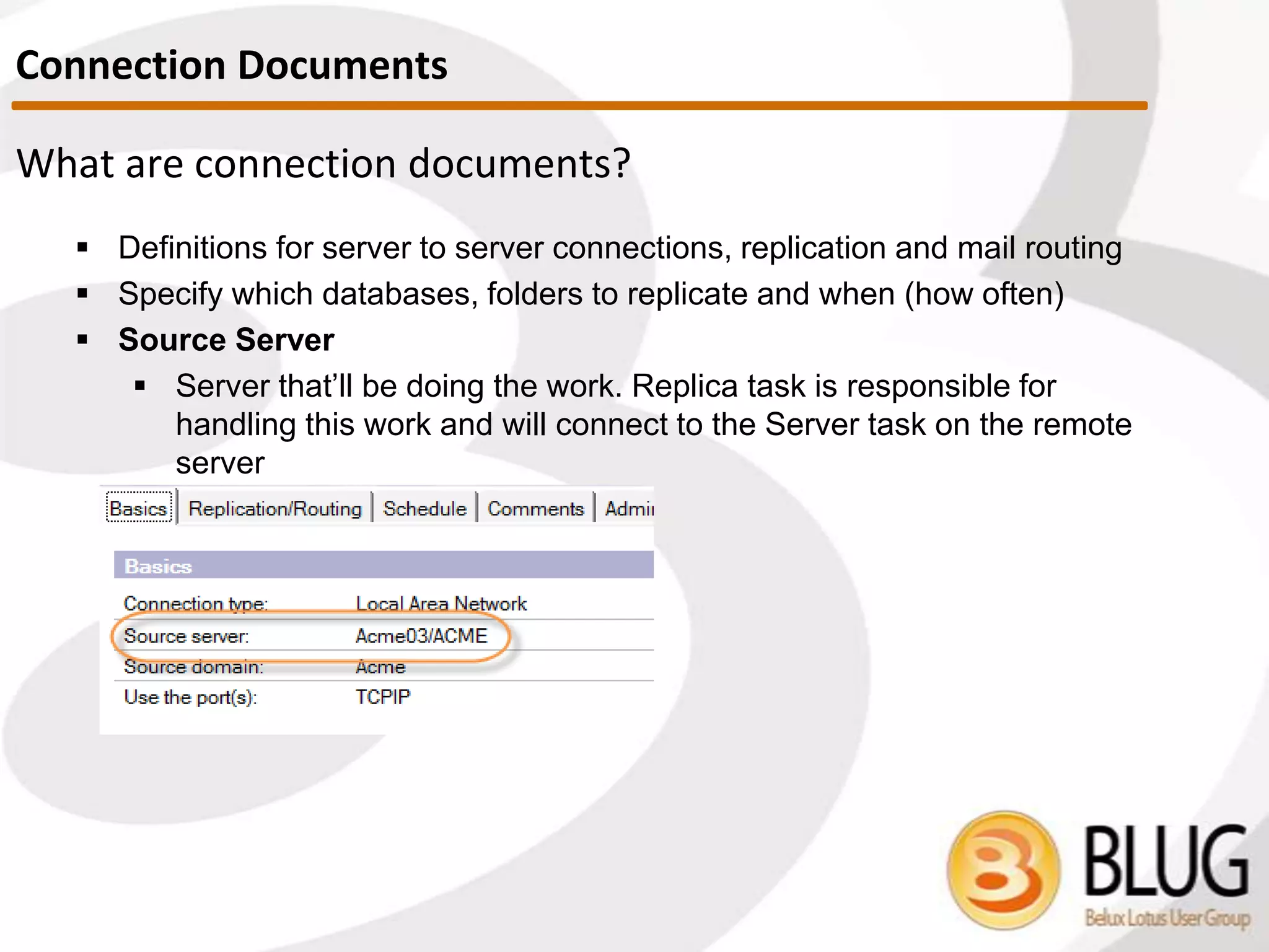Digesting connection documents
 What to replicate
 Replication type and files / directories to replicate, and avoid
 Tip: ALWAYS replicate names.nsf, admin4.nsf and events4.nsf
throughout the domain
 Replication time limit
 Tip: Set the replication time limit less than the repeat interval
Connection Documents
 
