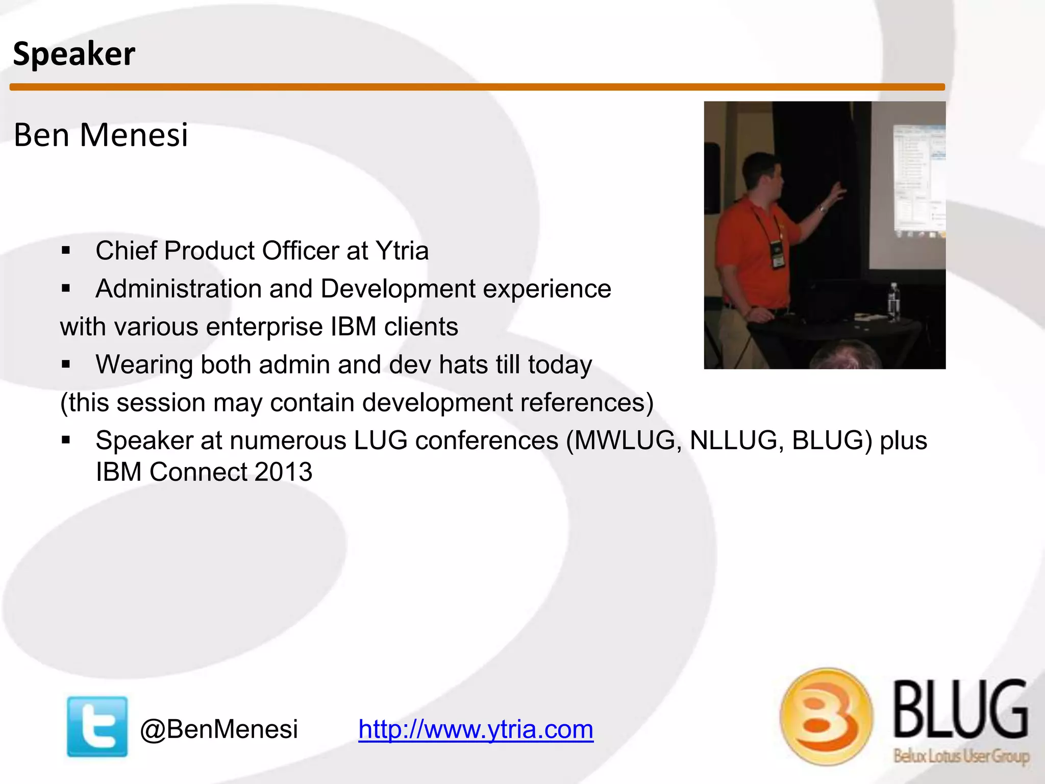 Ben Menesi
 Chief Product Officer at Ytria
 Administration and Development experience
with various enterprise IBM clients
 Wearing both admin and dev hats
(this session may contain development references)
 Speaker at numerous LUG conferences (MWLUG, NLLUG, BLUG) plus
IBM Connect 2013
@BenMenesi http://www.ytria.com
Speaker
 