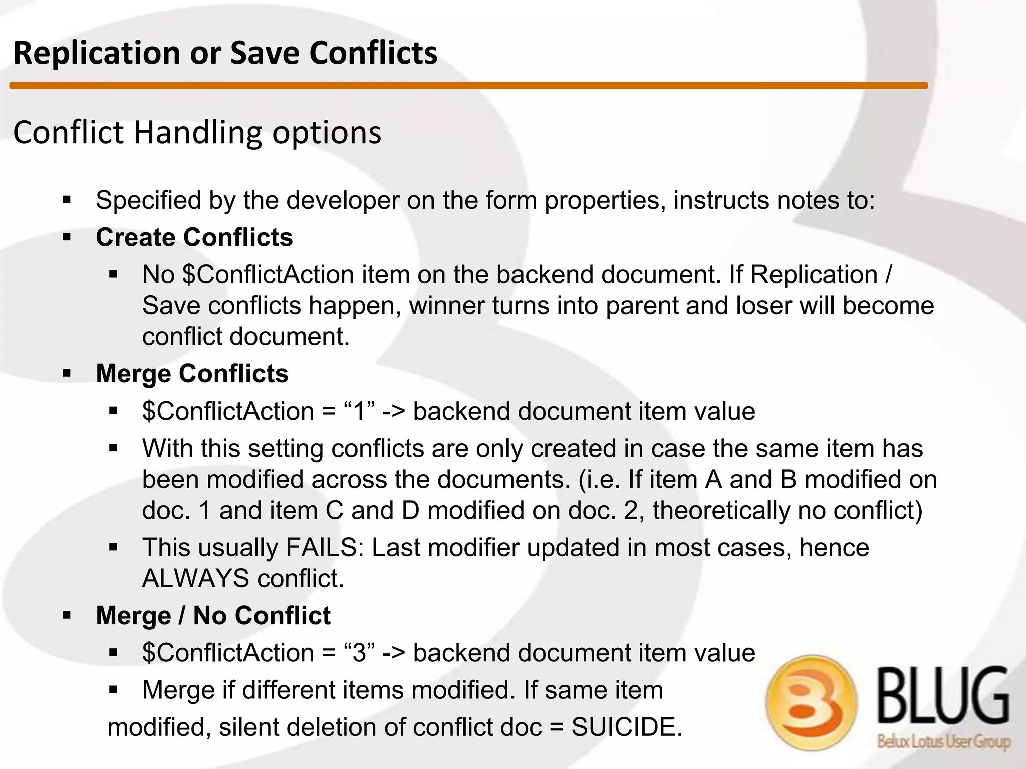 What are Deletion Stubs?
 How long are they kept in the DB?
 By default they will be deleted after 90 days
 Can be changed on Space Savers tab of replication settings
window. (Not very obvious, but field value takes affect even if
removal is not checked)
 Note: Purging of deletion stubs interval will be the 1/3rd of this value!
 In the default case this means it’ll happen every 30 days, which will
possibly leave you with deletion stubs that are kept in the database
for <120 days!
Deletion Stubs
 
