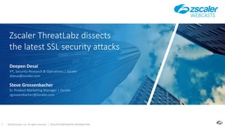 ©2018 Zscaler, Inc. All rights reserved. | ZSCALER CONFIDENTIAL INFORMATION1
Zscaler ThreatLabz dissects
the latest SSL security attacks
WEBCASTS
Steve Grossenbacher
Sr. Product Marketing Manager | Zscaler
sgrossenbacher@Zscaler.com
Deepen Desai
VP, Security Research & Operations | Zscaler
ddesai@zscaler.com
 