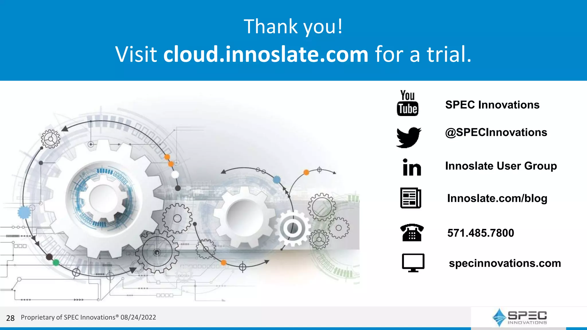 SPEC Innovations offers training, books, videos, documentation, trials, and more
Thank you!
Visit cloud.innoslate.com for a trial.
SPEC Innovations
@SPECInnovations
Innoslate User Group
Innoslate.com/blog
571.485.7800
specinnovations.com
Proprietary of SPEC Innovations® 08/24/2022
28
 