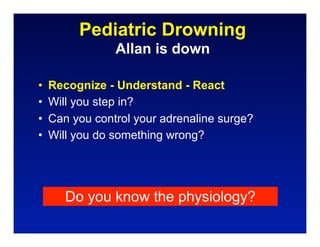 Pediatric Drowning
                Allan is down

•   Recognize - Understand - React
•   Will you step in?
•   Can you control your adrenaline surge?
•   Will you do something wrong?




       Do you know the physiology?
 