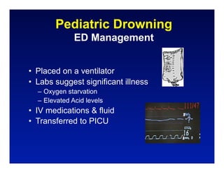 Pediatric Drowning
              ED Management


• Placed on a ventilator
• Labs suggest significant illness
  – Oxygen starvation
  – Elevated Acid levels
• IV medications & fluid
• Transferred to PICU
 