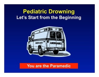 Pediatric Drowning
Let’s Start from the Beginning




    You are the Paramedic
 