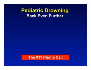 Pediatric Drowning
  Back Even Further




  The 911 Phone Call
 