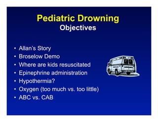 Pediatric Drowning
                    Objectives

•   Allan’s Story
•   Broselow Demo
•   Where are kids resuscitated
•   Epinephrine administration
•   Hypothermia?
•   Oxygen (too much vs. too little)
•   ABC vs. CAB
 