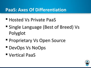 PaaS: Axes Of Differentiation
 Hosted Vs Private PaaS
 Single Language (Best of Breed) Vs
  Polyglot
 Proprietary Vs Open Source
 DevOps Vs NoOps
 Vertical PaaS
 