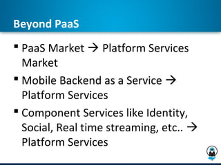 Beyond PaaS
 PaaS Market  Platform Services
  Market
 Mobile Backend as a Service 
  Platform Services
 Component Services like Identity,
  Social, Real time streaming, etc.. 
  Platform Services
 