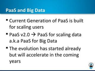 PaaS and Big Data
 Current Generation of PaaS is built
  for scaling users
 PaaS v2.0  PaaS for scaling data
  a.k.a PaaS for Big Data
 The evolution has started already
  but will accelerate in the coming
  years
 