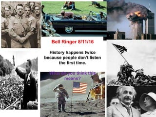 Bell Ringer 8/11/16
History happens twice
because people don’t listen
the first time.
What do you think this
means?
 