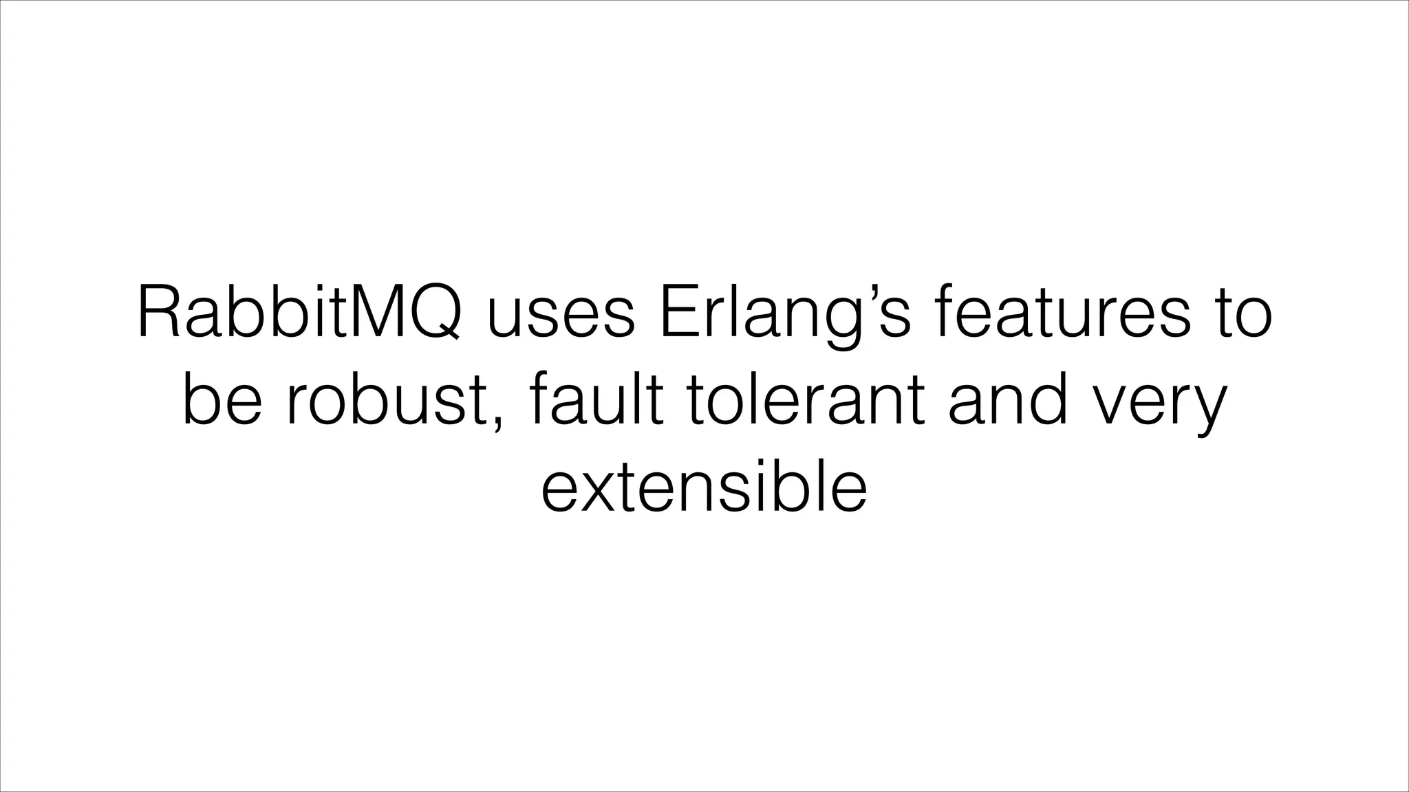 RabbitMQ uses Erlang’s features to
be robust, fault tolerant and very
extensible

 