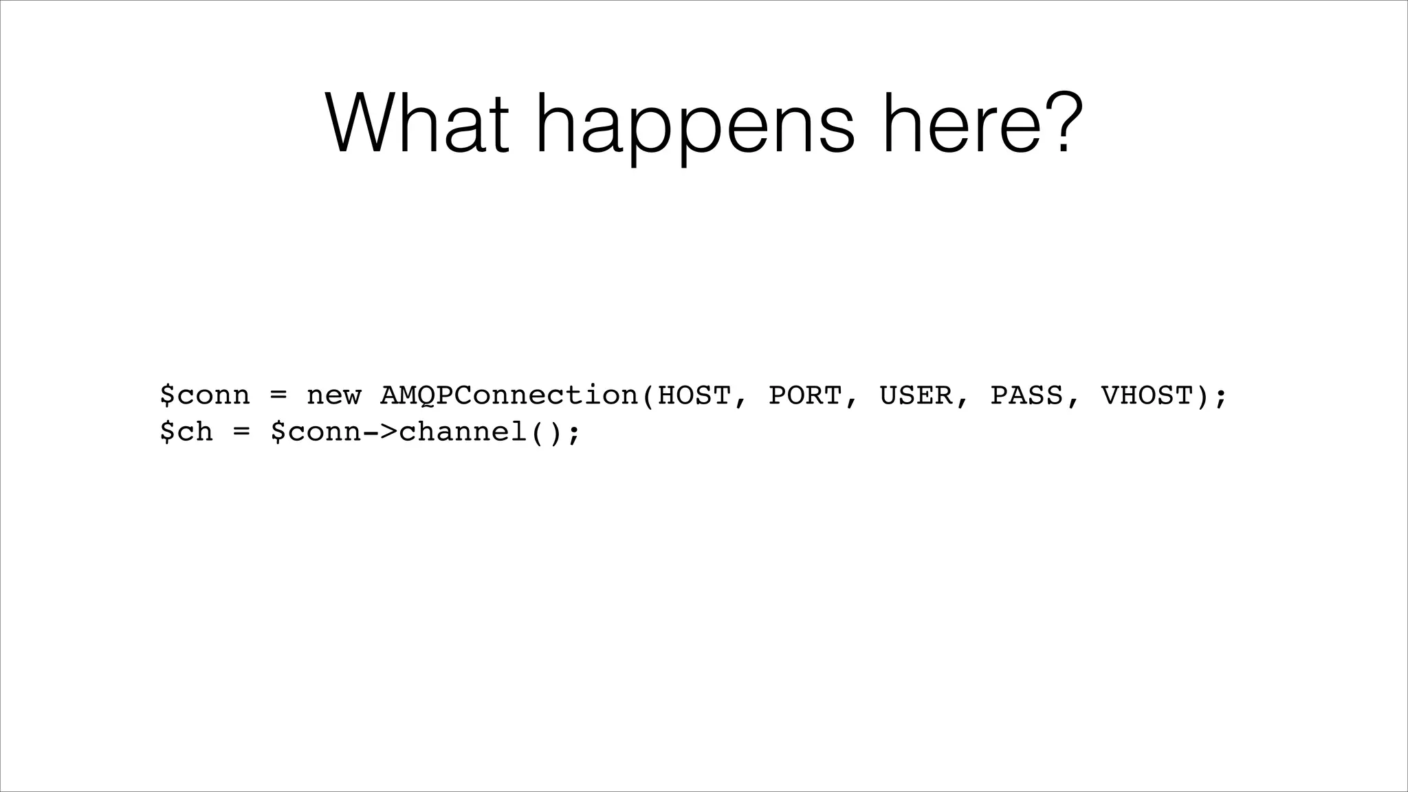 What happens here?

$conn = new AMQPConnection(HOST, PORT, USER, PASS, VHOST);!
$ch = $conn->channel();

 
