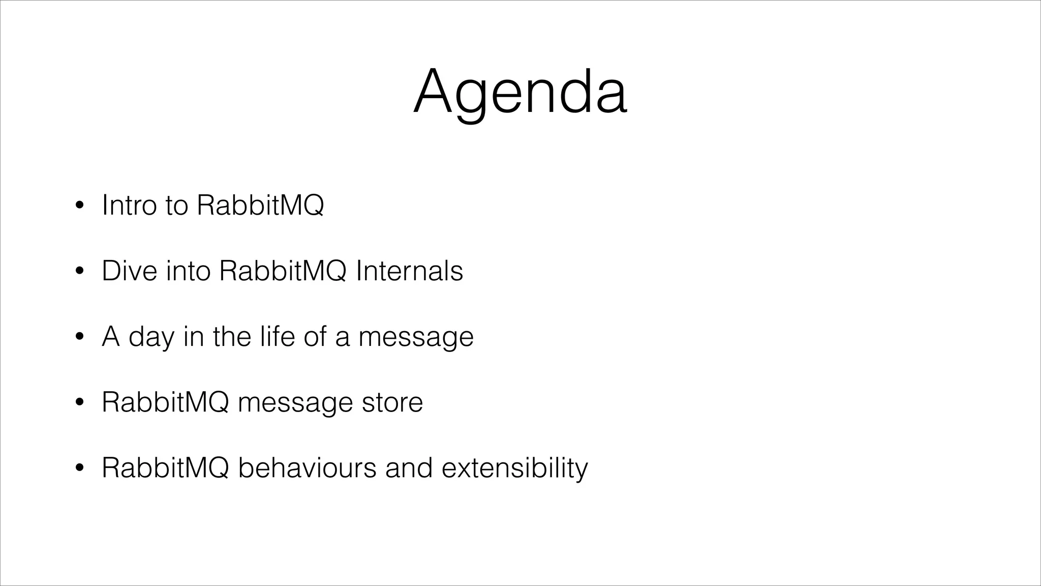 Agenda
•

Intro to RabbitMQ

•

Dive into RabbitMQ Internals

•

A day in the life of a message

•

RabbitMQ message store

•

RabbitMQ behaviours and extensibility

 