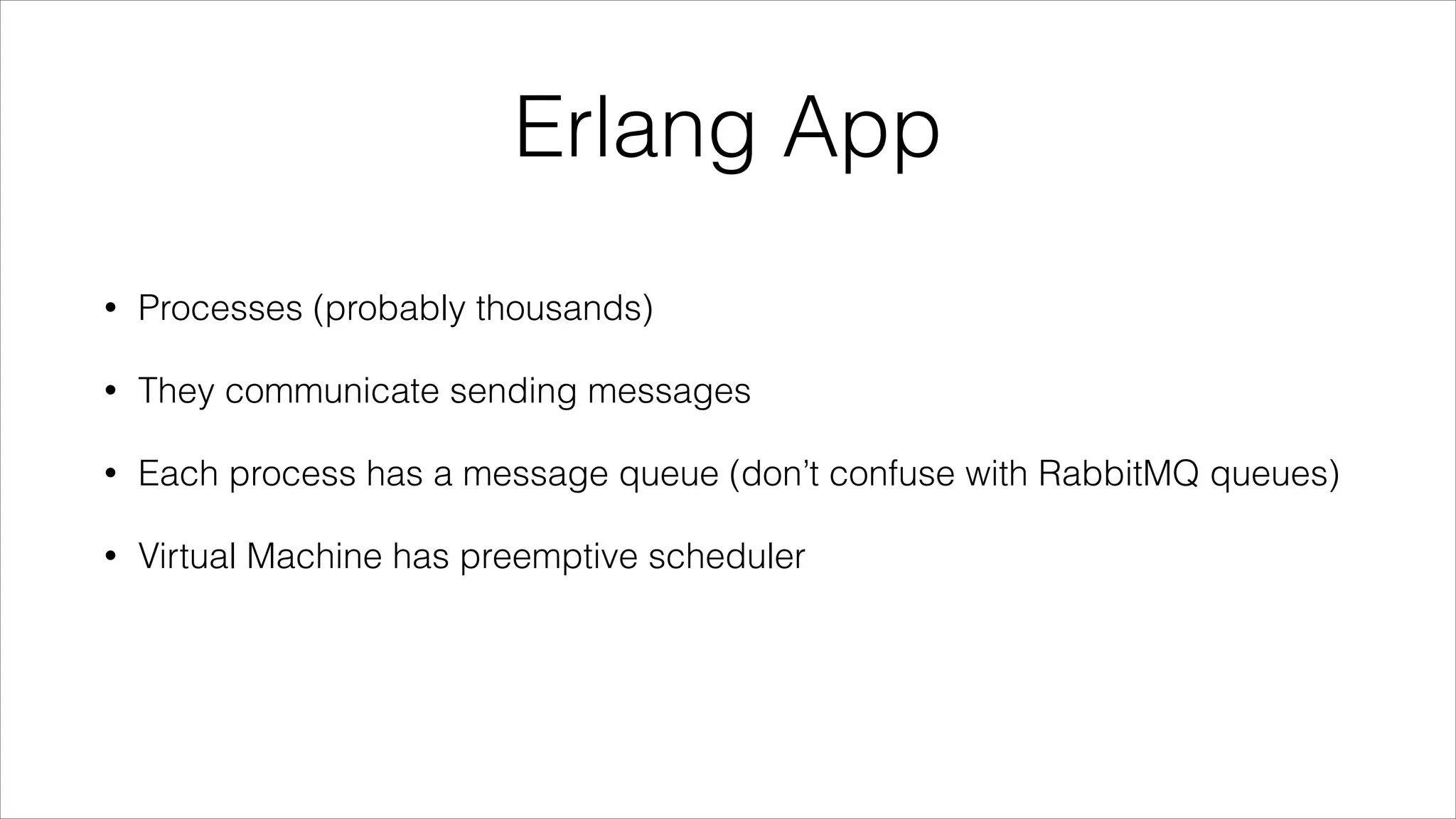 Erlang App
•

Processes (probably thousands)

•

They communicate sending messages

•

Each process has a message queue (don’t confuse with RabbitMQ queues)

•

Virtual Machine has preemptive scheduler

 