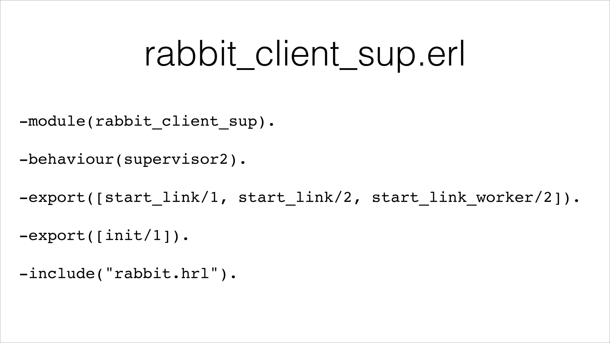 rabbit_client_sup.erl
-module(rabbit_client_sup).!
!

-behaviour(supervisor2).!
!

-export([start_link/1, start_link/2, start_link_worker/2]).!
!

-export([init/1]).!
!

-include("rabbit.hrl").

 