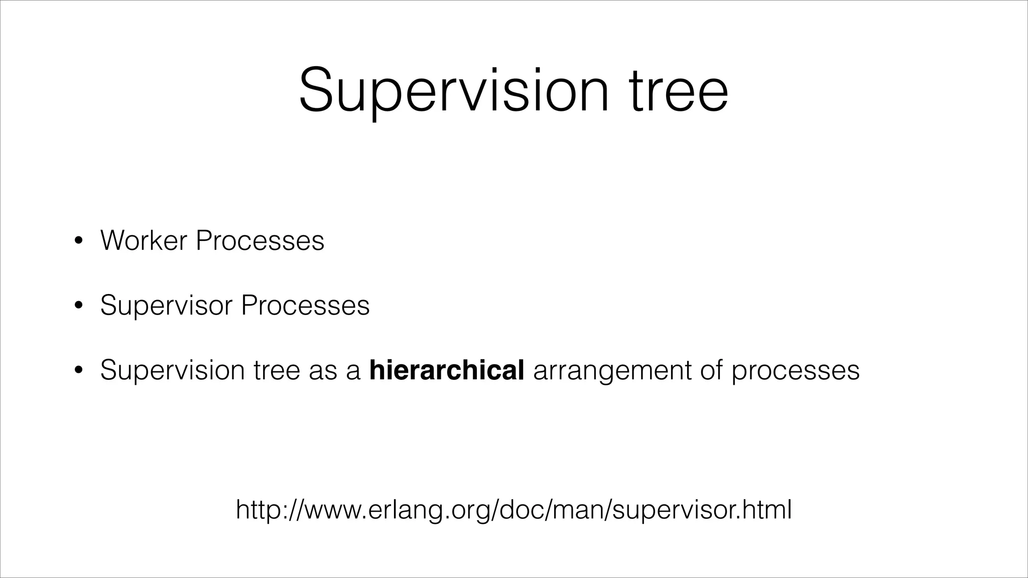 Supervision tree
•

Worker Processes

•

Supervisor Processes

•

Supervision tree as a hierarchical arrangement of processes

http://www.erlang.org/doc/man/supervisor.html

 