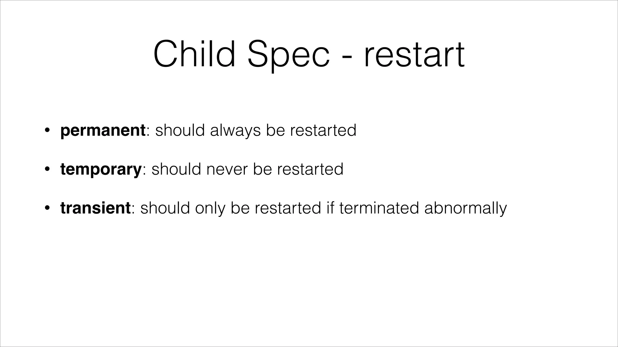 Child Spec - restart
•

permanent: should always be restarted

•

temporary: should never be restarted

•

transient: should only be restarted if terminated abnormally

 