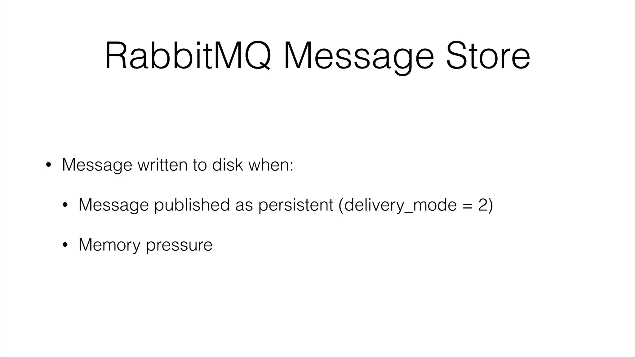 RabbitMQ Message Store
•

Message written to disk when:
•

Message published as persistent (delivery_mode = 2)

•

Memory pressure

 