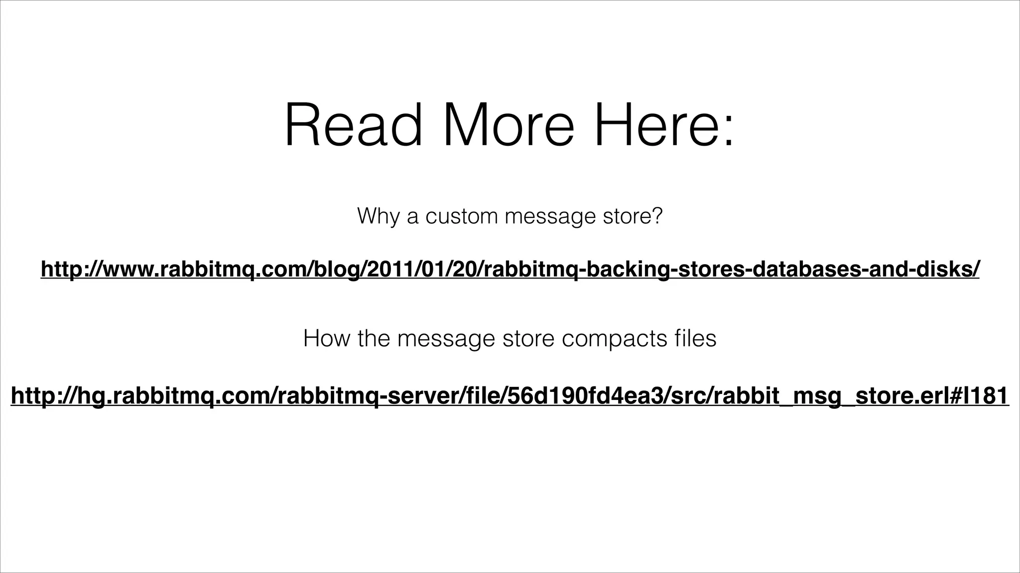 Read More Here:
Why a custom message store?
!

http://www.rabbitmq.com/blog/2011/01/20/rabbitmq-backing-stores-databases-and-disks/

How the message store compacts ﬁles
!

http://hg.rabbitmq.com/rabbitmq-server/ﬁle/56d190fd4ea3/src/rabbit_msg_store.erl#l181

 