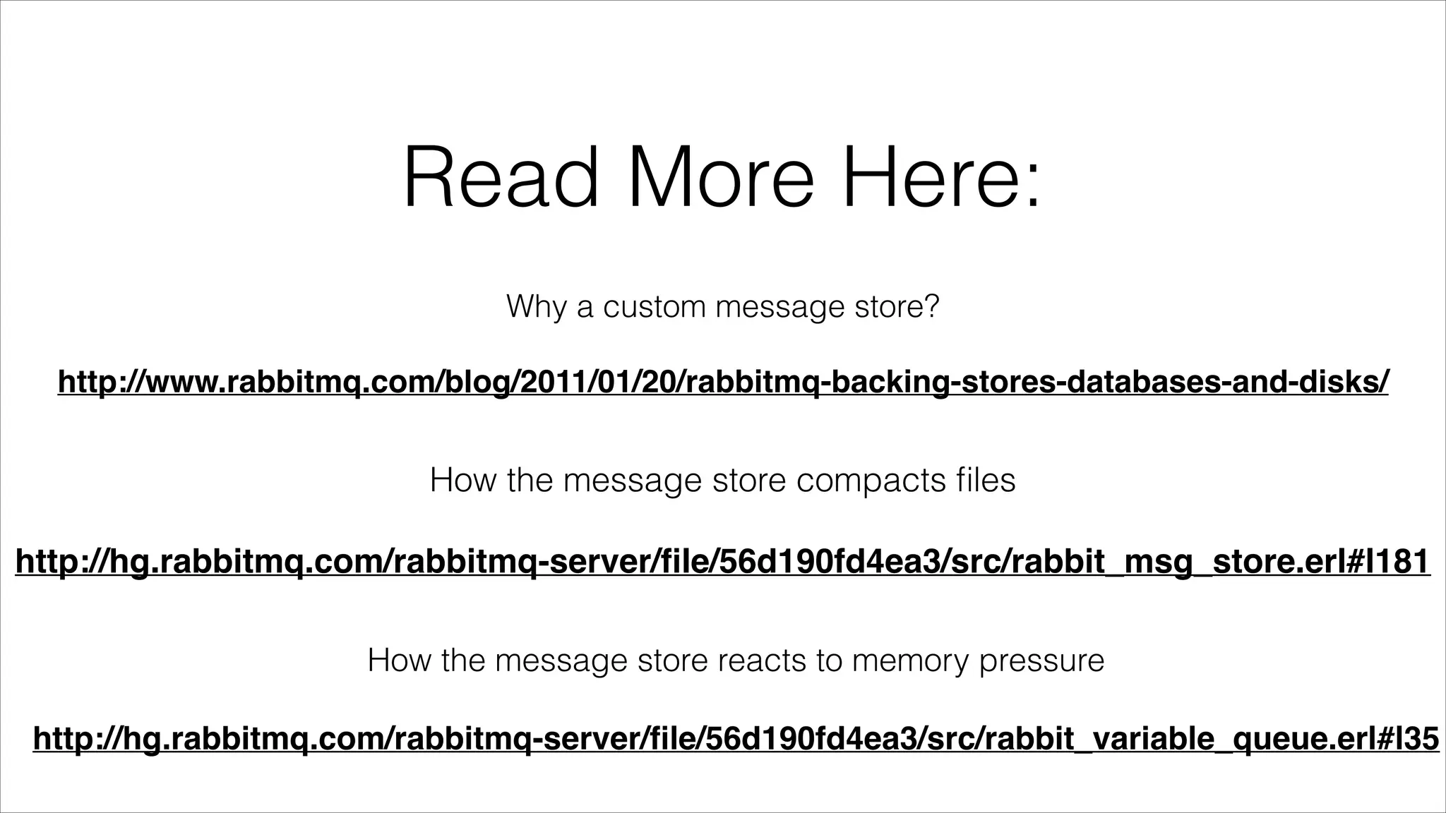 Read More Here:
Why a custom message store?
!

http://www.rabbitmq.com/blog/2011/01/20/rabbitmq-backing-stores-databases-and-disks/

How the message store compacts ﬁles
!

http://hg.rabbitmq.com/rabbitmq-server/ﬁle/56d190fd4ea3/src/rabbit_msg_store.erl#l181
How the message store reacts to memory pressure
!

http://hg.rabbitmq.com/rabbitmq-server/ﬁle/56d190fd4ea3/src/rabbit_variable_queue.erl#l35

 
