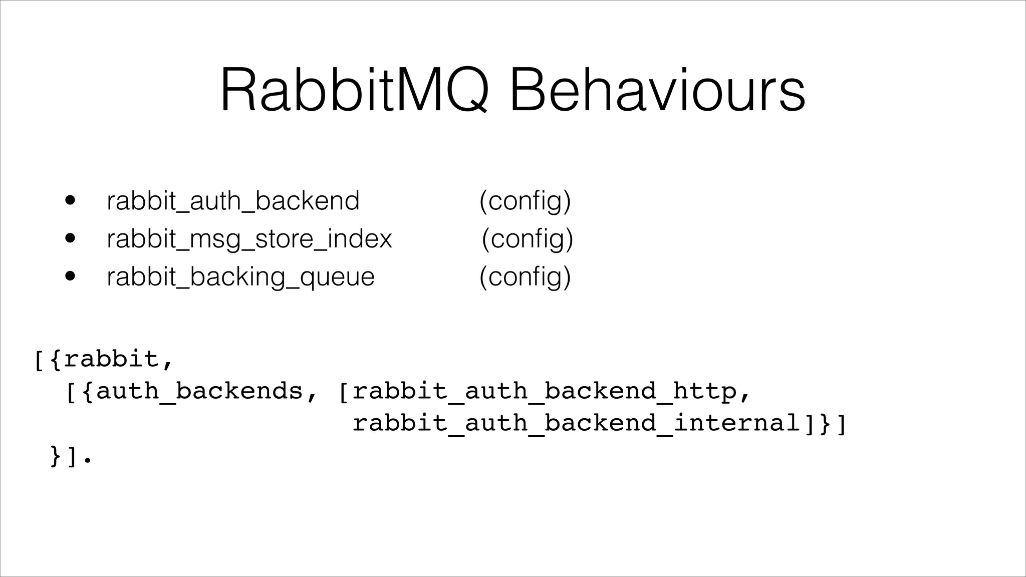 RabbitMQ Behaviours
•
•
•

rabbit_auth_backend
rabbit_msg_store_index
rabbit_backing_queue

(conﬁg)
(conﬁg)
(conﬁg)

[{rabbit,!
[{auth_backends, [rabbit_auth_backend_http, !
rabbit_auth_backend_internal]}]!
}].

 