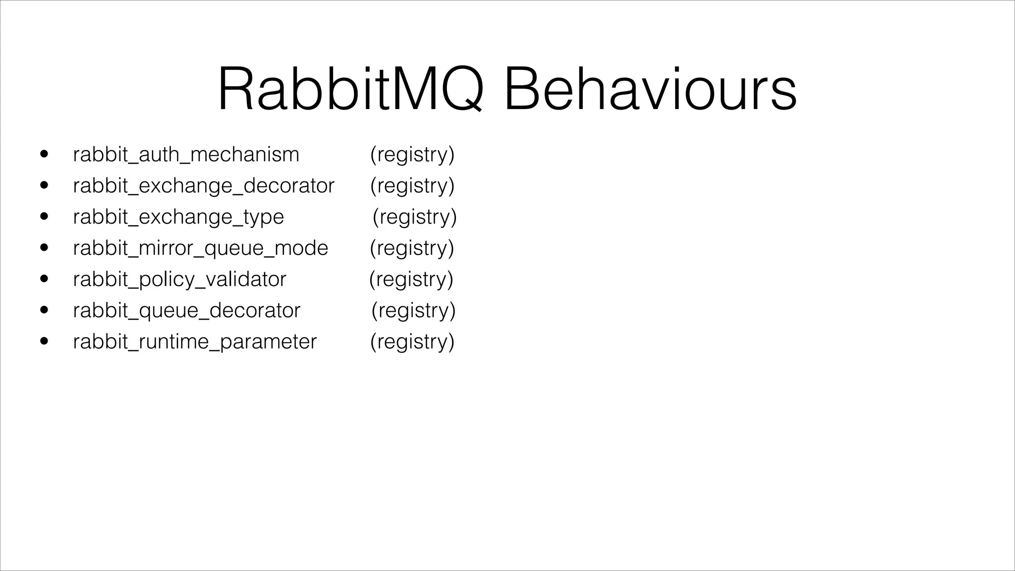 RabbitMQ Behaviours
•
•
•
•
•
•
•

rabbit_auth_mechanism
rabbit_exchange_decorator
rabbit_exchange_type
rabbit_mirror_queue_mode
rabbit_policy_validator
rabbit_queue_decorator
rabbit_runtime_parameter

(registry)
(registry)
(registry)
(registry)
(registry)
(registry)
(registry)

 