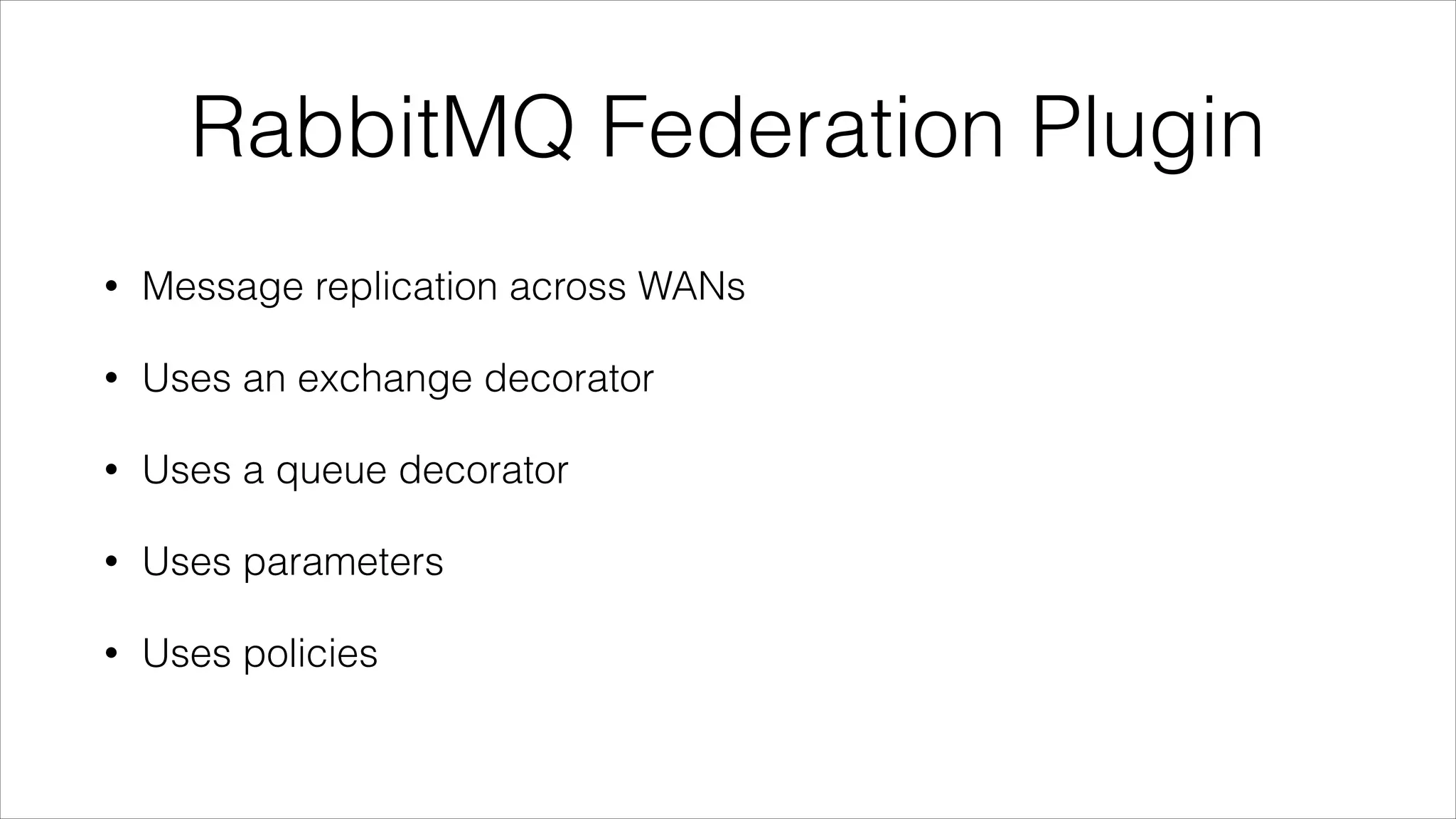 RabbitMQ Federation Plugin
•

Message replication across WANs

•

Uses an exchange decorator

•

Uses a queue decorator

•

Uses parameters

•

Uses policies

 