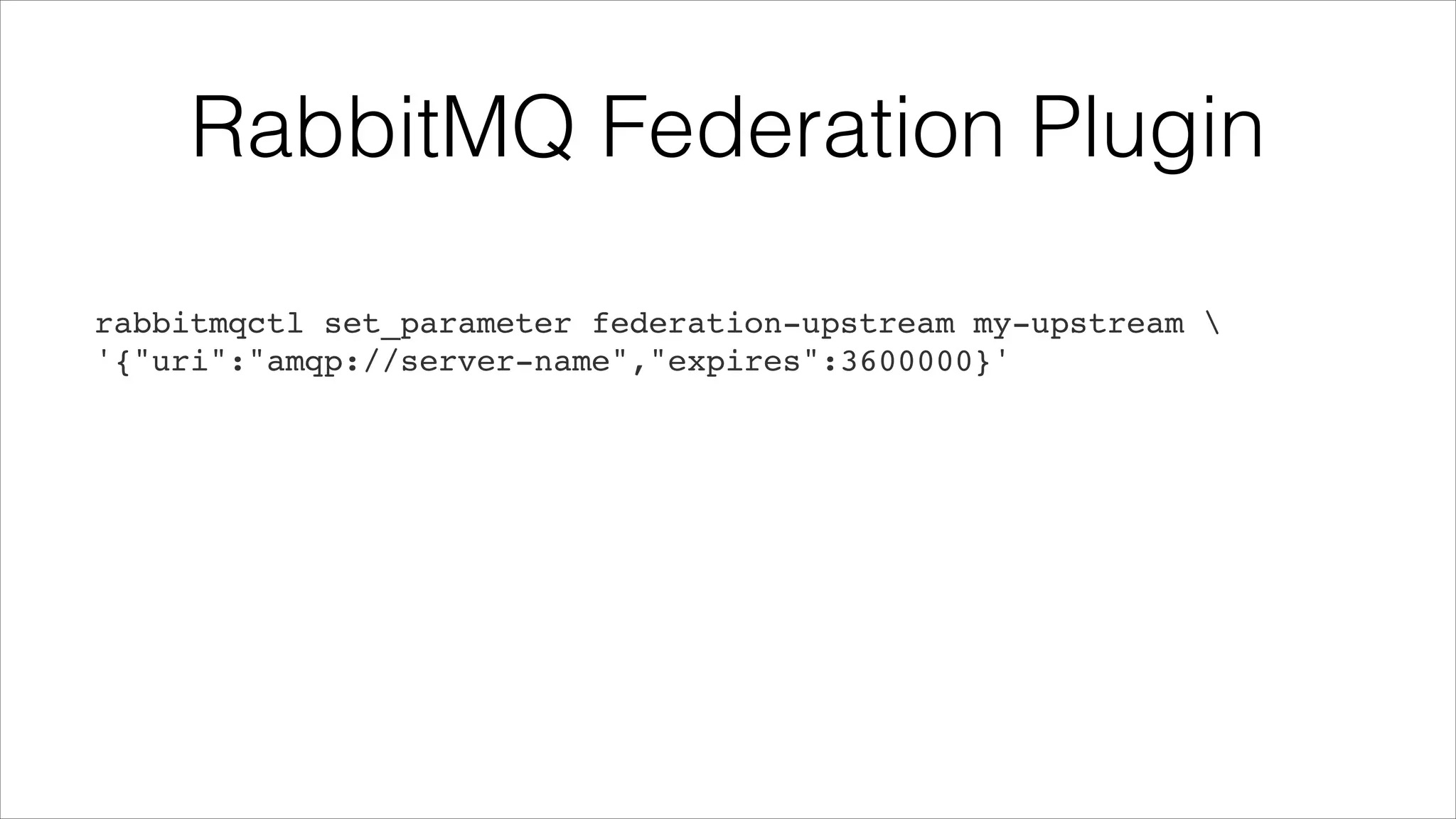 RabbitMQ Federation Plugin
rabbitmqctl set_parameter federation-upstream my-upstream !
'{"uri":"amqp://server-name","expires":3600000}'

 